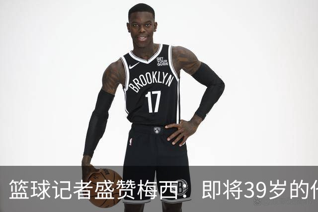 篮球记者盛赞梅西：即将39岁的他依旧无与伦比 梅西之后再无梅西