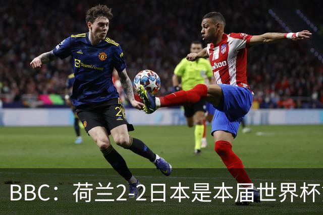 BBC：荷兰2-2日本是本届世界杯第一场准时开球的比赛